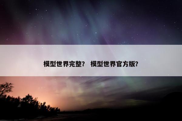 模型世界完整？ 模型世界官方版？