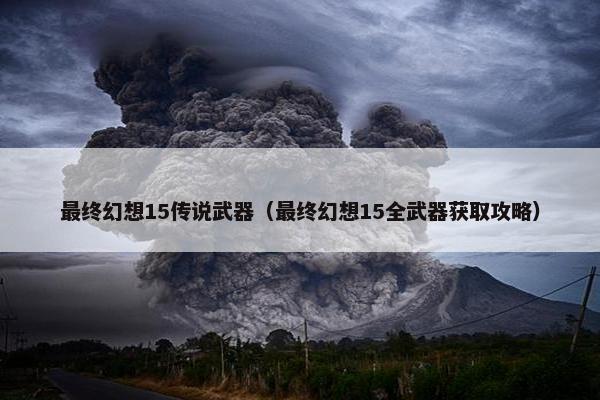 最终幻想15传说武器（最终幻想15全武器获取攻略）