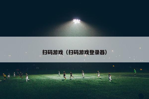 扫码游戏（扫码游戏登录器）