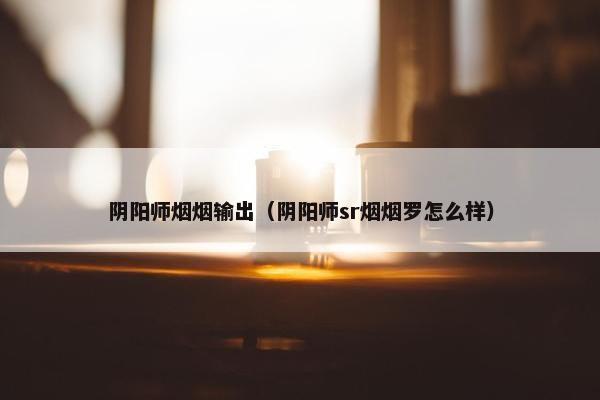 阴阳师烟烟输出（阴阳师sr烟烟罗怎么样）