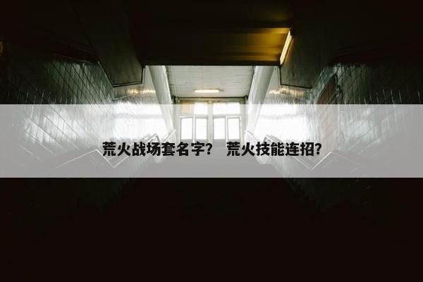 荒火战场套名字？ 荒火技能连招？