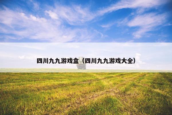 四川九九游戏盒（四川九九游戏大全）