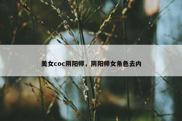 美女coc阴阳师，阴阳师女角色去内