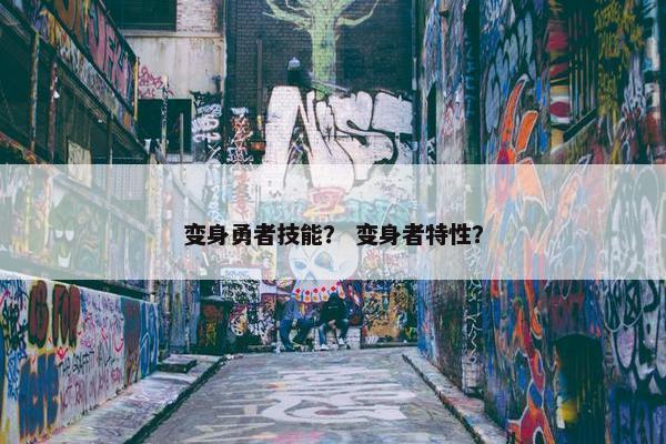 变身勇者技能？ 变身者特性？
