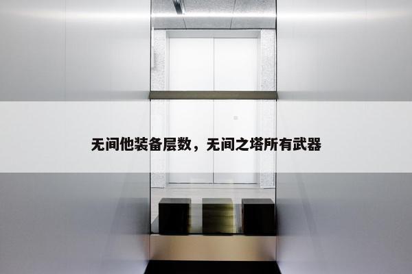 无间他装备层数，无间之塔所有武器