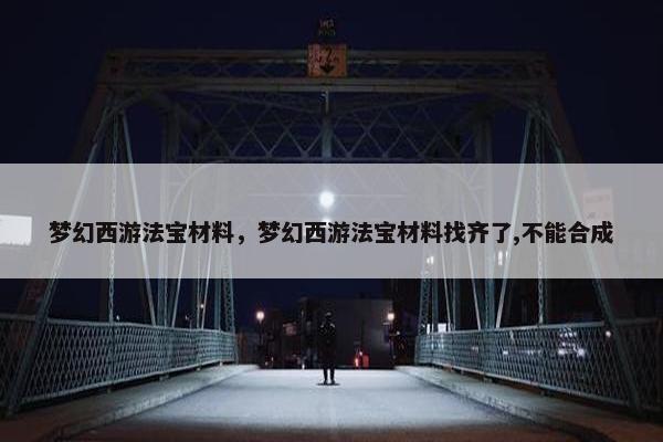 梦幻西游法宝材料，梦幻西游法宝材料找齐了,不能合成