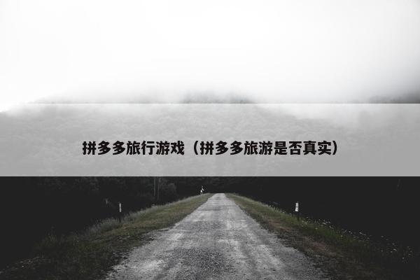拼多多旅行游戏（拼多多旅游是否真实）