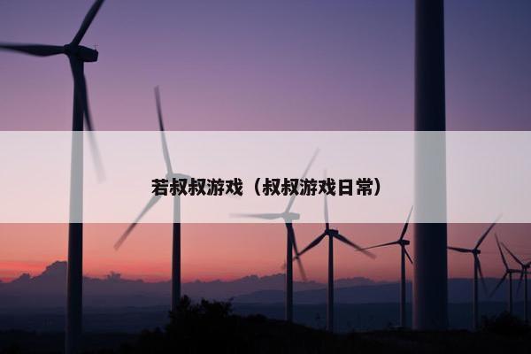 若叔叔游戏（叔叔游戏日常）