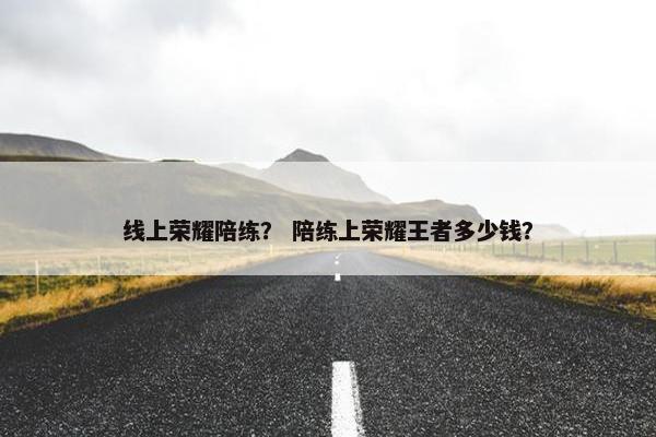线上荣耀陪练？ 陪练上荣耀王者多少钱？