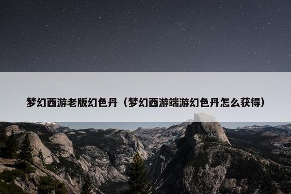 梦幻西游老版幻色丹（梦幻西游端游幻色丹怎么获得）