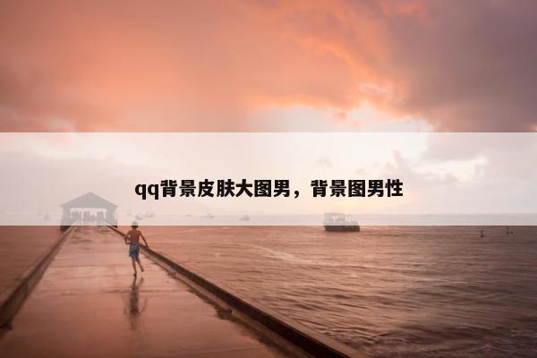 qq背景皮肤大图男，背景图男性