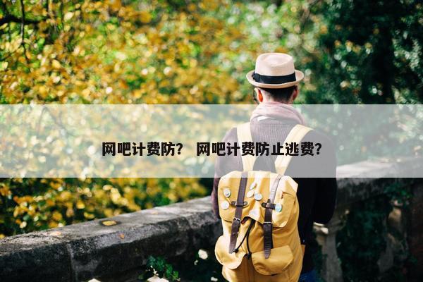 网吧计费防？ 网吧计费防止逃费？