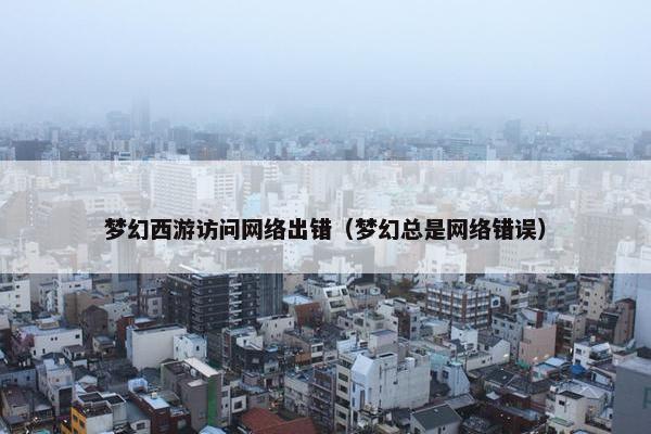 梦幻西游访问网络出错（梦幻总是网络错误）