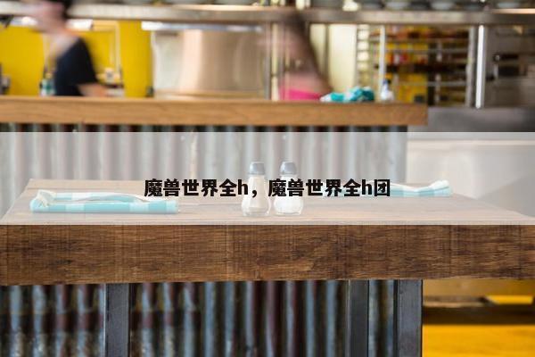 魔兽世界全h，魔兽世界全h团