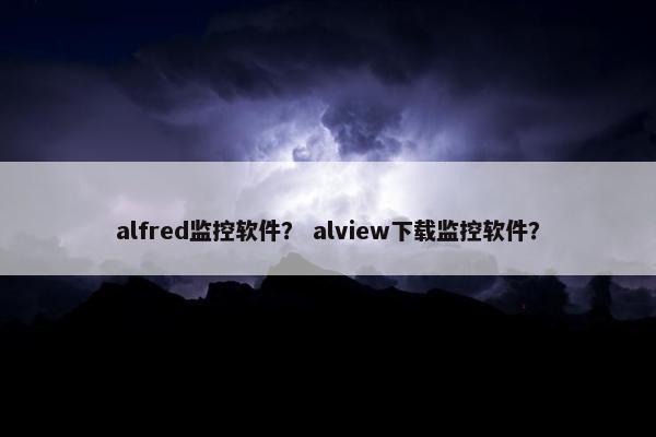 alfred监控软件？ alview下载监控软件？