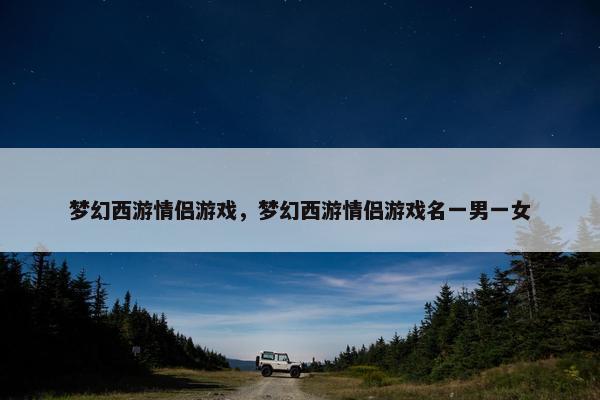 梦幻西游情侣游戏，梦幻西游情侣游戏名一男一女