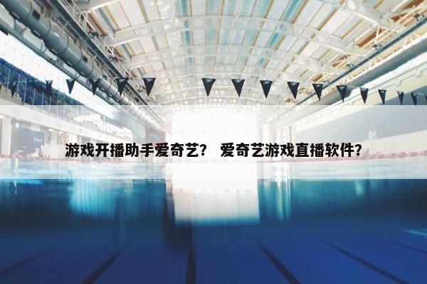 游戏开播助手爱奇艺？ 爱奇艺游戏直播软件？