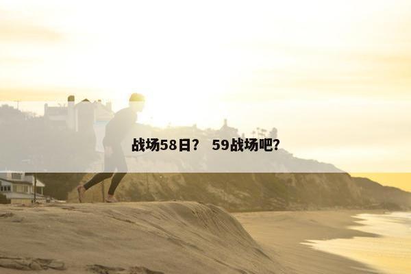 战场58日？ 59战场吧？