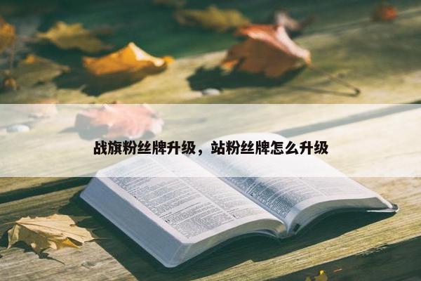 战旗粉丝牌升级，站粉丝牌怎么升级