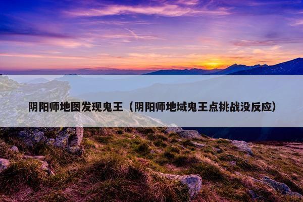 阴阳师地图发现鬼王（阴阳师地域鬼王点挑战没反应）