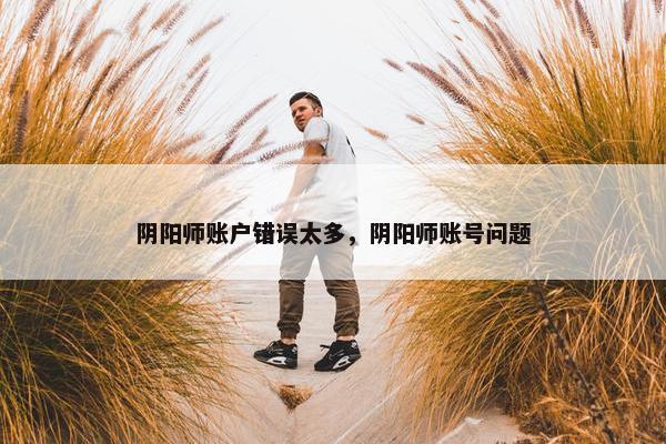 阴阳师账户错误太多，阴阳师账号问题