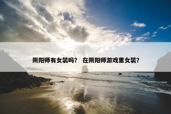 阴阳师有女装吗？ 在阴阳师游戏里女装？