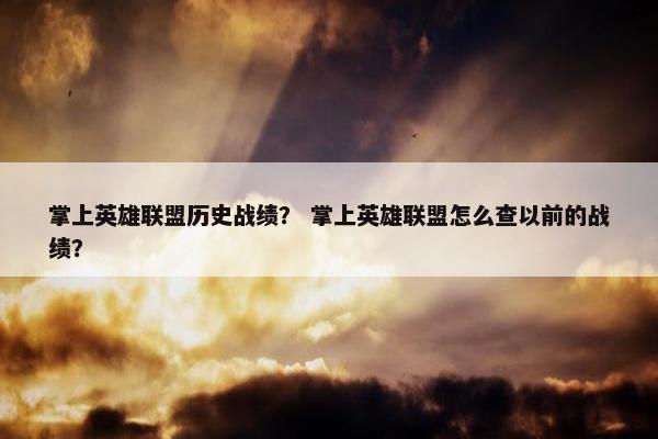 掌上英雄联盟历史战绩？ 掌上英雄联盟怎么查以前的战绩？