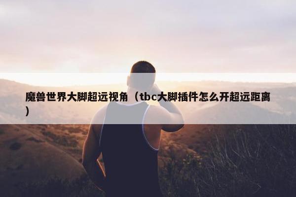 魔兽世界大脚超远视角（tbc大脚插件怎么开超远距离）