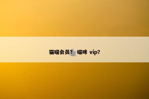 猫喵会员？ 喵咪 vip？
