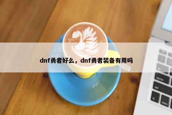 dnf勇者好么，dnf勇者装备有用吗