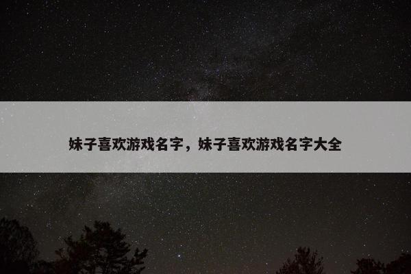 妹子喜欢游戏名字，妹子喜欢游戏名字大全