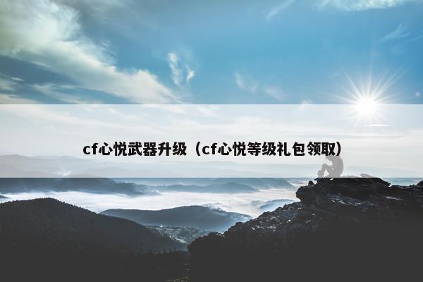 cf心悦武器升级（cf心悦等级礼包领取）