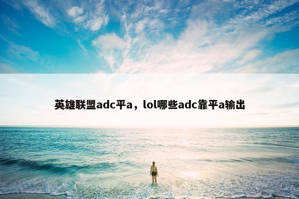 英雄联盟adc平a，lol哪些adc靠平a输出