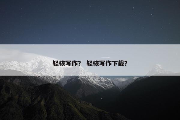 轻核写作？ 轻核写作下载？