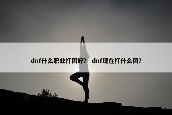 dnf什么职业打团好？ dnf现在打什么团？