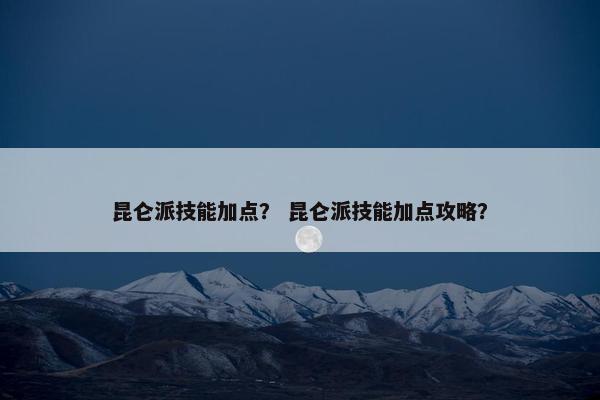 昆仑派技能加点？ 昆仑派技能加点攻略？