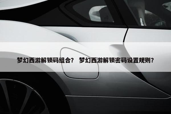 梦幻西游解锁码组合？ 梦幻西游解锁密码设置规则？