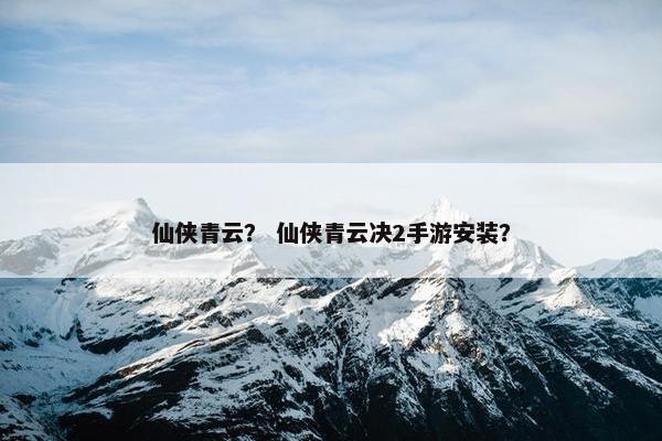 仙侠青云？ 仙侠青云决2手游安装？