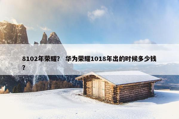 8102年荣耀？ 华为荣耀1018年出的时候多少钱？