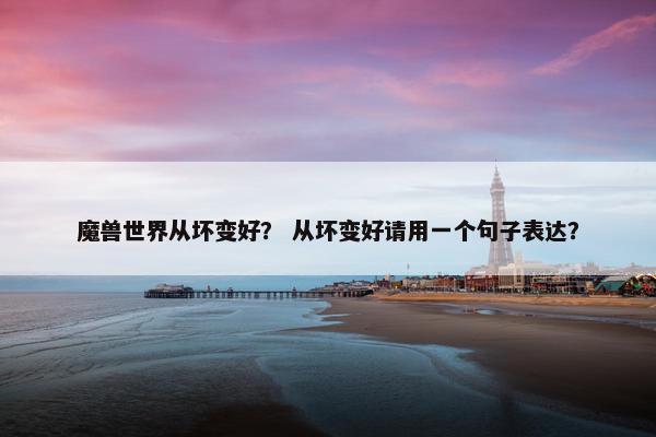 魔兽世界从坏变好？ 从坏变好请用一个句子表达？