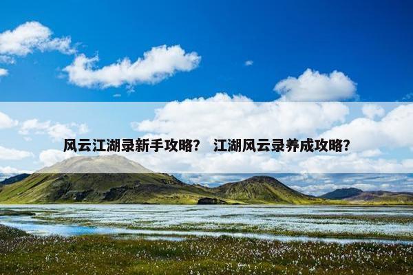 风云江湖录新手攻略？ 江湖风云录养成攻略？