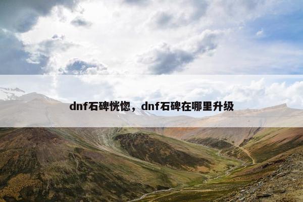 dnf石碑恍惚，dnf石碑在哪里升级