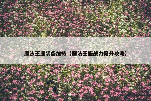 魔法王座装备加持（魔法王座战力提升攻略）