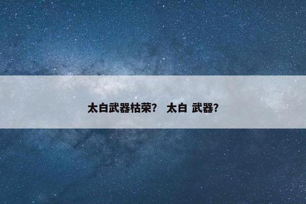 太白武器枯荣？ 太白 武器？