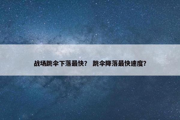 战场跳伞下落最快？ 跳伞降落最快速度？