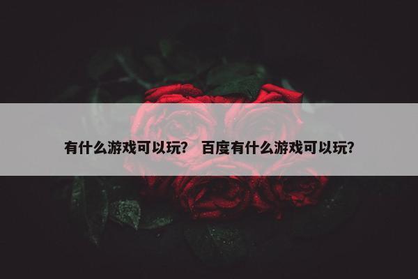 有什么游戏可以玩？ 百度有什么游戏可以玩？