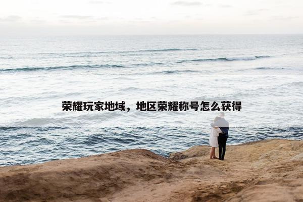 荣耀玩家地域，地区荣耀称号怎么获得