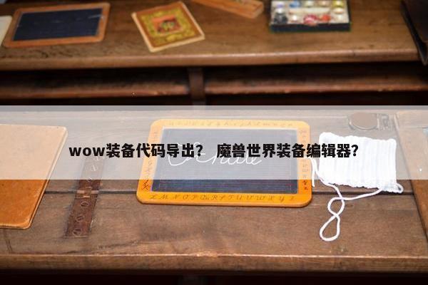 wow装备代码导出？ 魔兽世界装备编辑器？