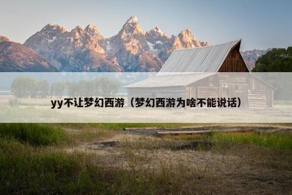 yy不让梦幻西游（梦幻西游为啥不能说话）
