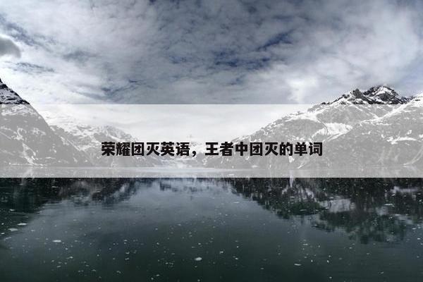 荣耀团灭英语，王者中团灭的单词